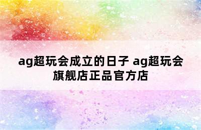 ag超玩会成立的日子 ag超玩会旗舰店正品官方店